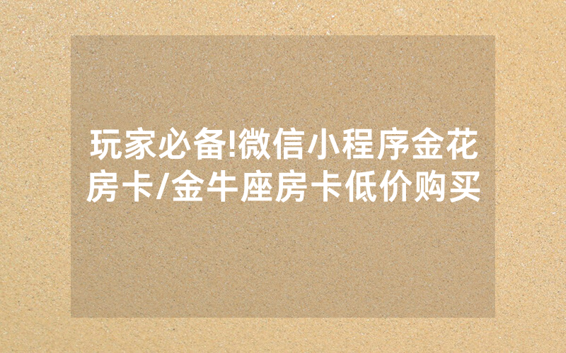玩家必备!微信小程序金花房卡/金牛座房卡低价购买