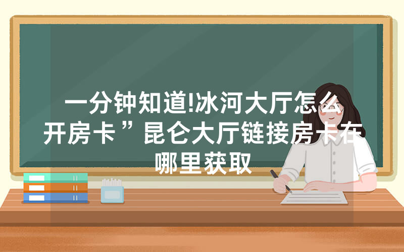 一分钟知道!冰河大厅怎么开房卡”昆仑大厅链接房卡在哪里获取