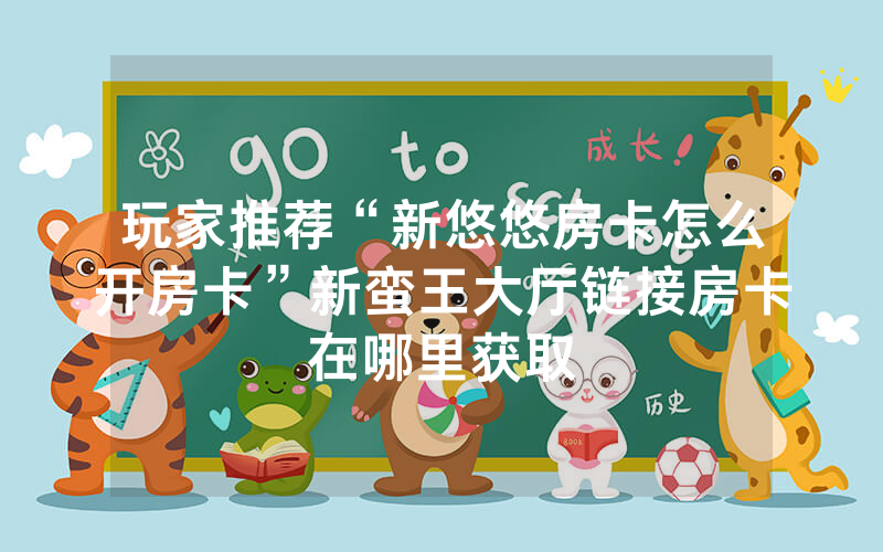 玩家推荐“新悠悠房卡怎么开房卡”新蛮王大厅链接房卡在哪里获取