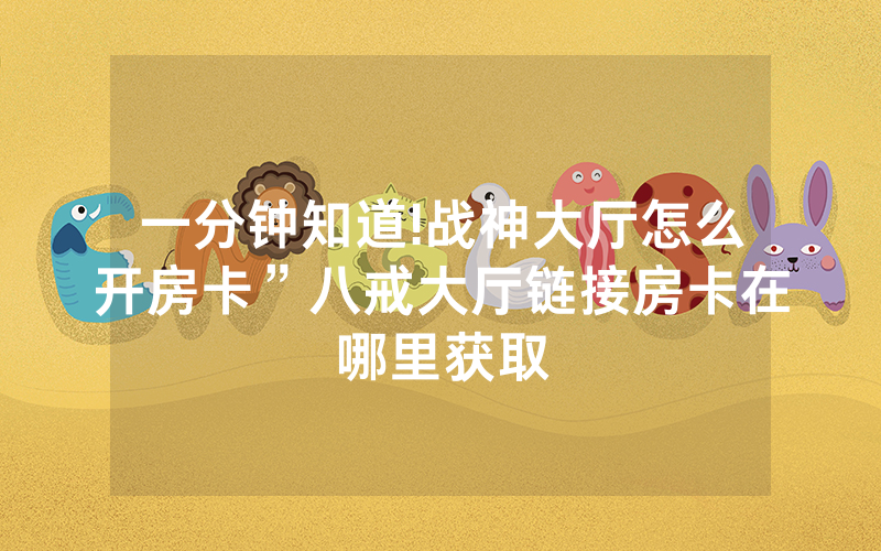 一分钟知道!战神大厅怎么开房卡”八戒大厅链接房卡在哪里获取