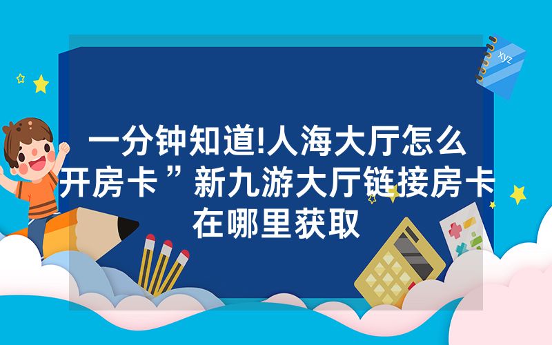 一分钟知道!人海大厅怎么开房卡”新九游大厅链接房卡在哪里获取