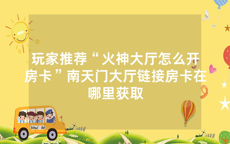 玩家推荐“火神大厅怎么开房卡”南天门大厅链接房卡在哪里获取