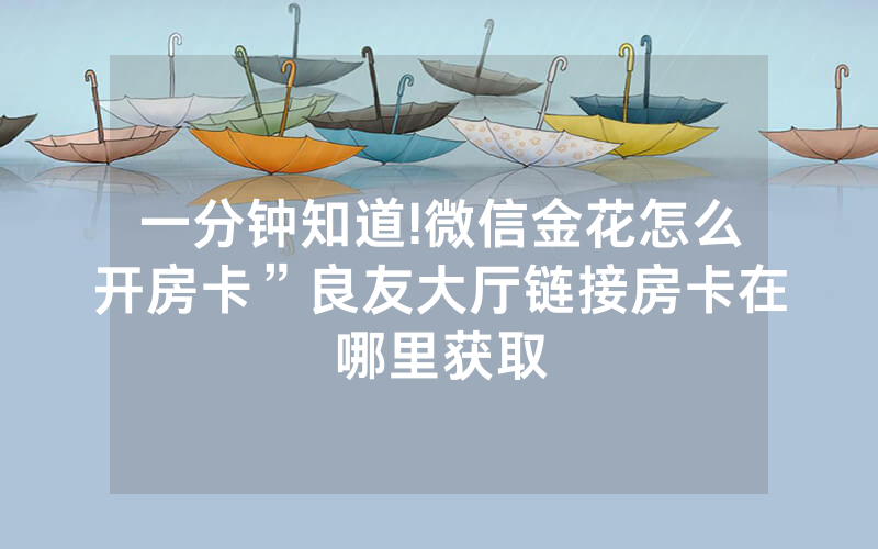 一分钟知道!微信金花怎么开房卡”良友大厅链接房卡在哪里获取