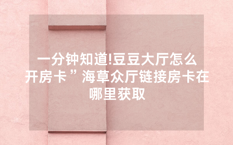 一分钟知道!豆豆大厅怎么开房卡”海草众厅链接房卡在哪里获取