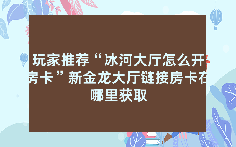 玩家推荐“冰河大厅怎么开房卡”新金龙大厅链接房卡在哪里获取