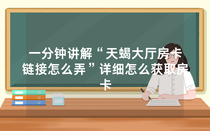 一分钟讲解“天蝎大厅房卡链接怎么弄”详细怎么获取房卡