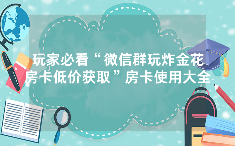 玩家必看“微信群玩炸金花房卡低价获取”房卡使用大全