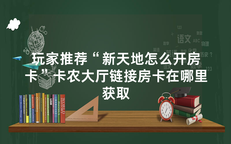 玩家推荐“新天地怎么开房卡”卡农大厅链接房卡在哪里获取
