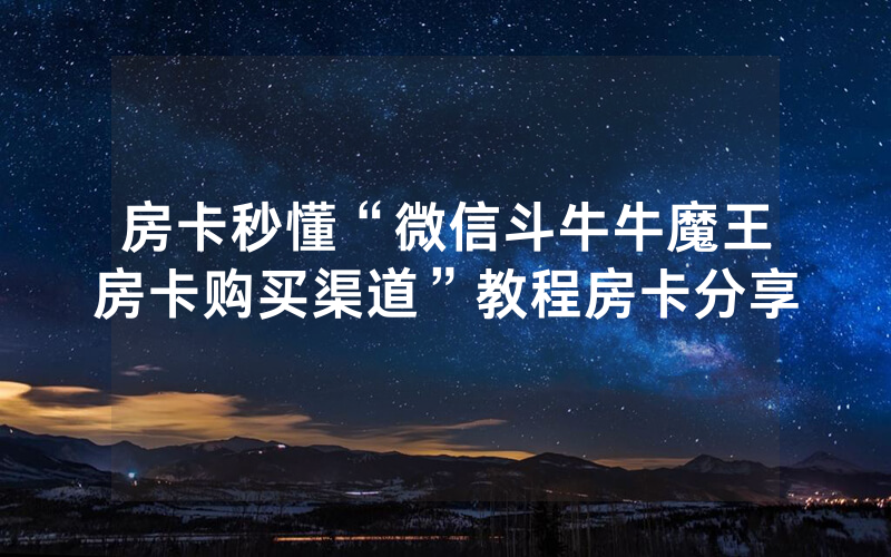 房卡秒懂“微信斗牛牛魔王房卡购买渠道”教程房卡分享