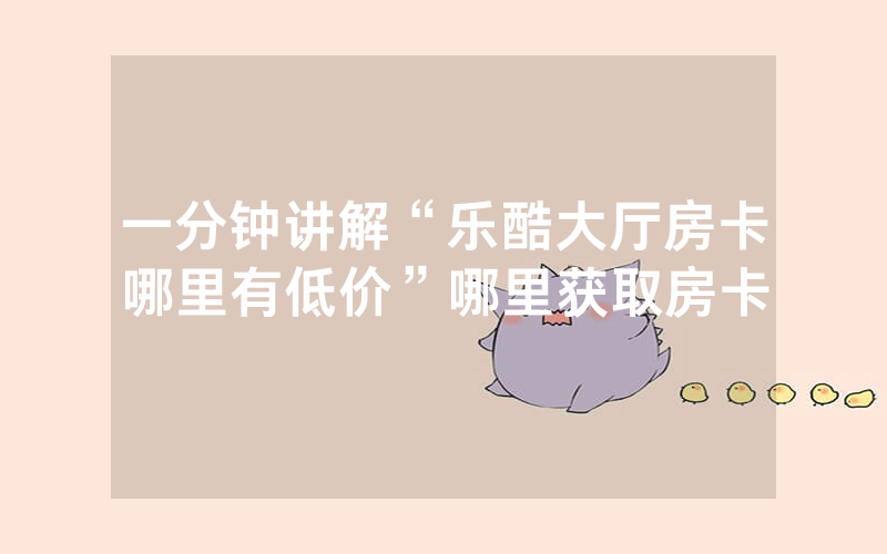 一分钟讲解“乐酷大厅房卡哪里有低价”哪里获取房卡