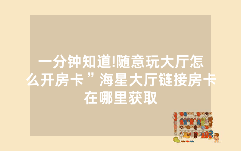 一分钟知道!随意玩大厅怎么开房卡”海星大厅链接房卡在哪里获取