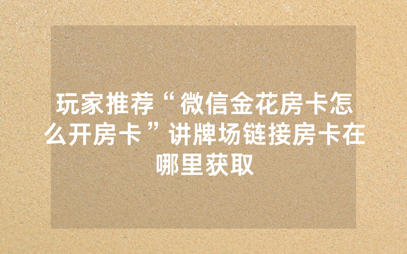 玩家推荐“微信金花房卡怎么开房卡”讲牌场链接房卡在哪里获取