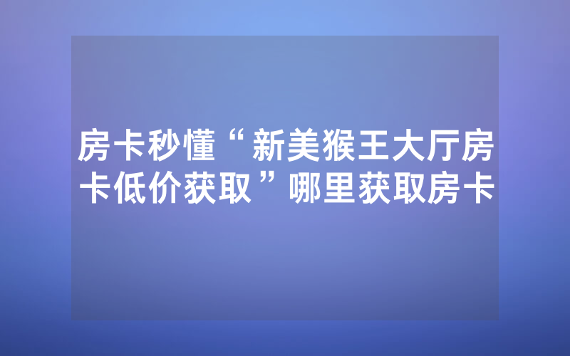 房卡秒懂“新美猴王大厅房卡低价获取”哪里获取房卡