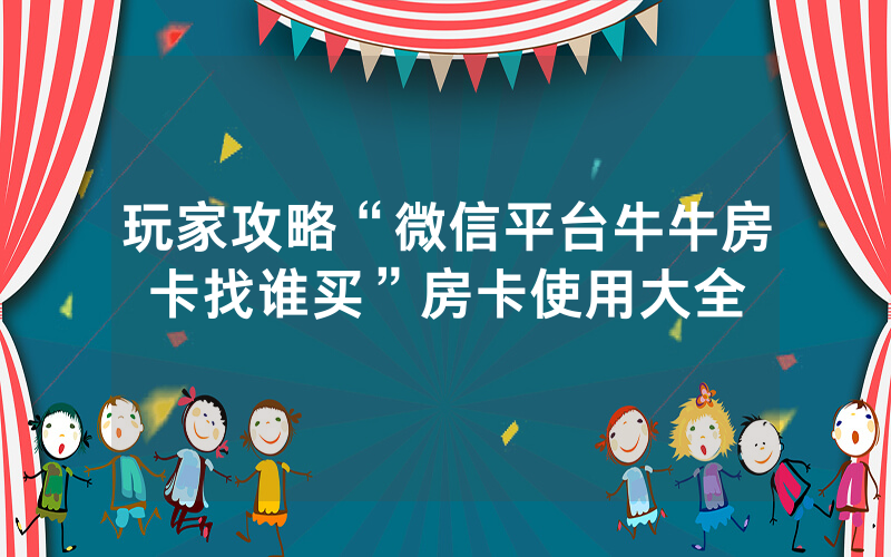 玩家攻略“微信平台牛牛房卡找谁买”房卡使用大全
