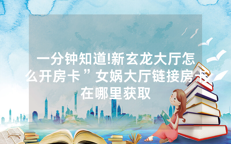 一分钟知道!新玄龙大厅怎么开房卡”女娲大厅链接房卡在哪里获取