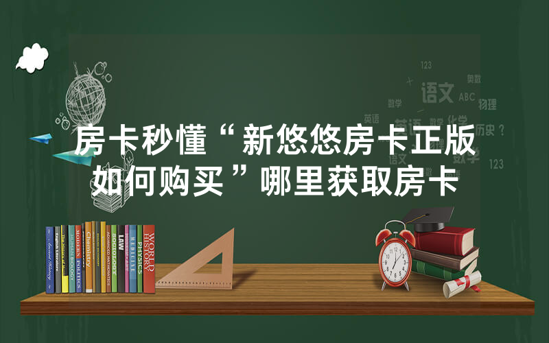 房卡秒懂“新悠悠房卡正版如何购买”哪里获取房卡