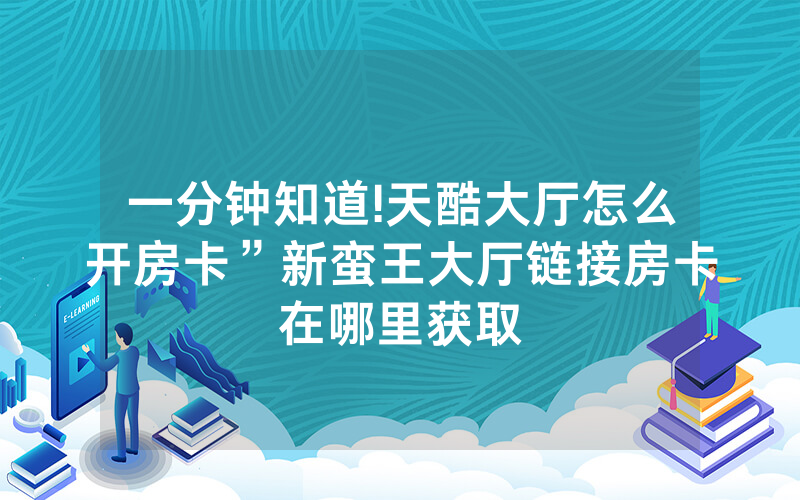 一分钟知道!天酷大厅怎么开房卡”新蛮王大厅链接房卡在哪里获取