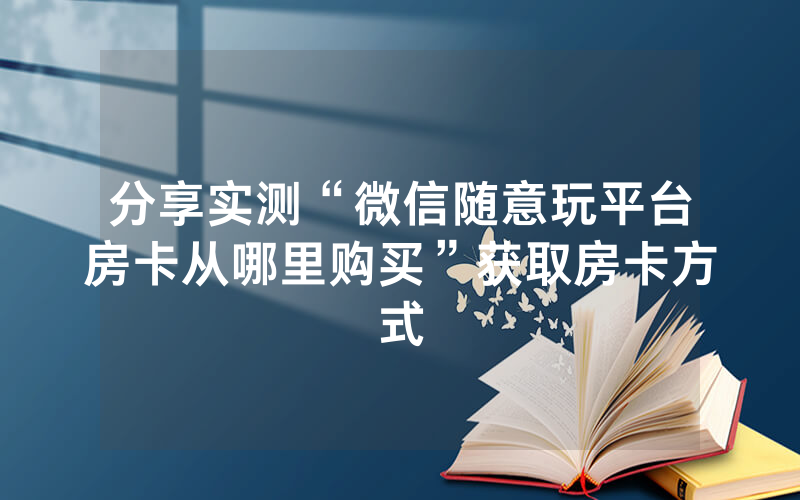 分享实测“微信随意玩平台房卡从哪里购买”获取房卡方式