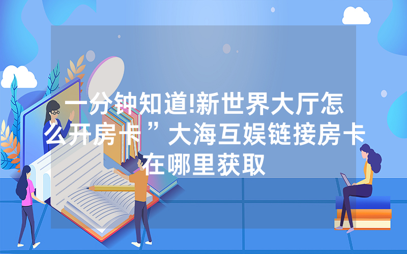 一分钟知道!新世界大厅怎么开房卡”大海互娱链接房卡在哪里获取