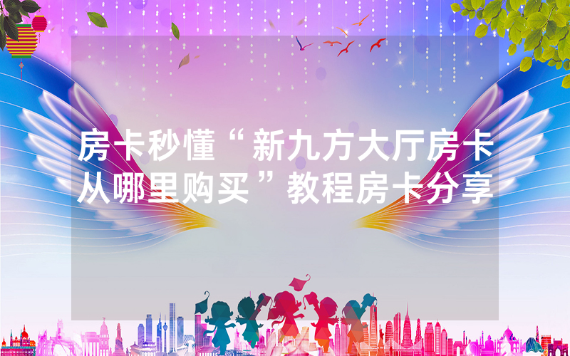 房卡秒懂“新九方大厅房卡从哪里购买”教程房卡分享