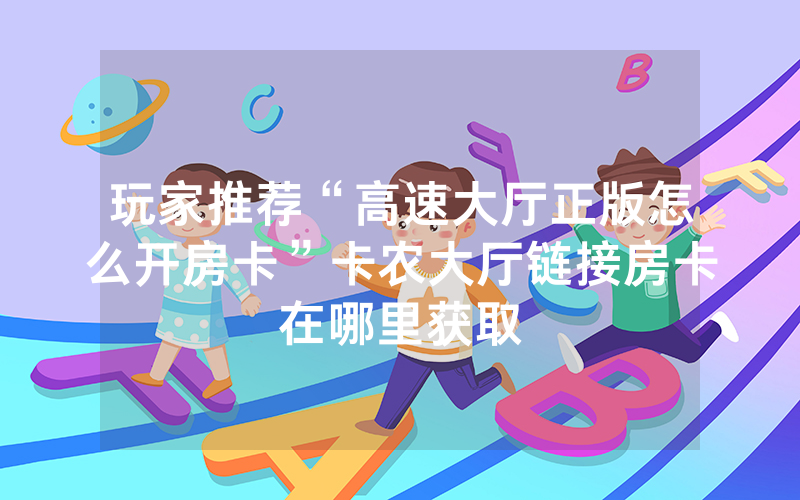 玩家推荐“高速大厅正版怎么开房卡”卡农大厅链接房卡在哪里获取