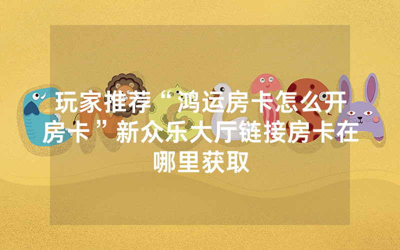 玩家推荐“鸿运房卡怎么开房卡”新众乐大厅链接房卡在哪里获取