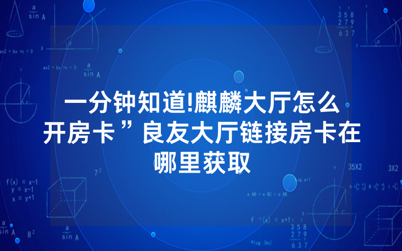一分钟知道!麒麟大厅怎么开房卡”良友大厅链接房卡在哪里获取