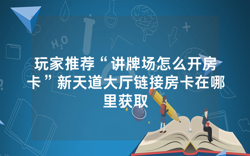 玩家推荐“讲牌场怎么开房卡”新天道大厅链接房卡在哪里获取