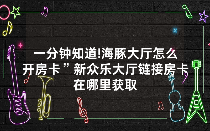 一分钟知道!海豚大厅怎么开房卡”新众乐大厅链接房卡在哪里获取