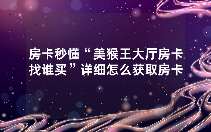 房卡秒懂“美猴王大厅房卡找谁买”详细怎么获取房卡