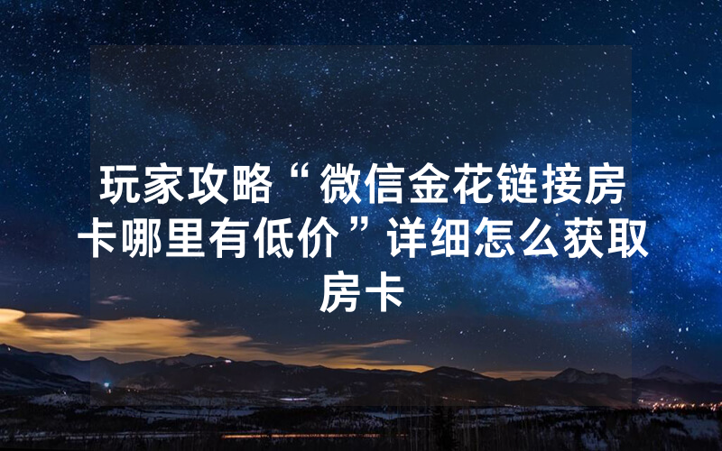 玩家攻略“微信金花链接房卡哪里有低价”详细怎么获取房卡