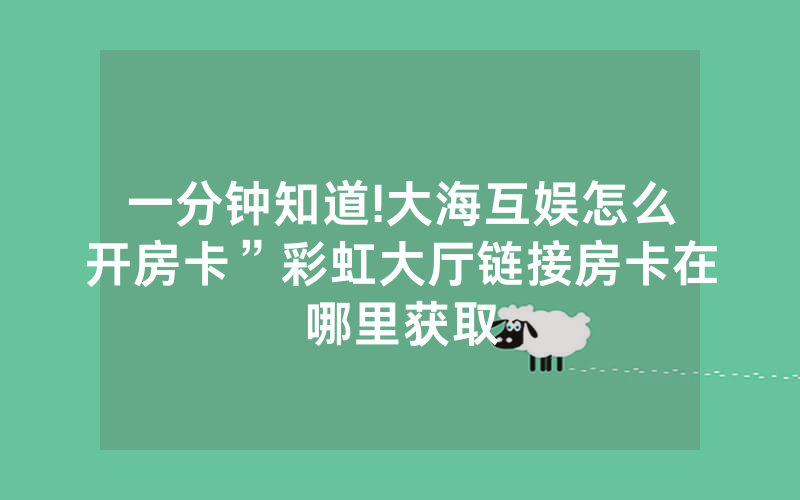 一分钟知道!大海互娱怎么开房卡”彩虹大厅链接房卡在哪里获取