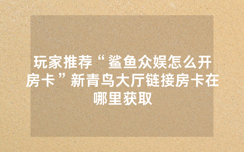 玩家推荐“鲨鱼众娱怎么开房卡”新青鸟大厅链接房卡在哪里获取