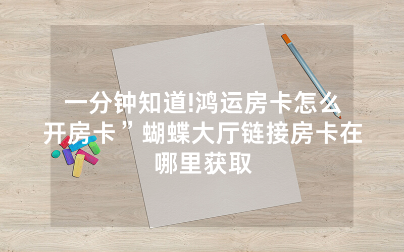 一分钟知道!鸿运房卡怎么开房卡”蝴蝶大厅链接房卡在哪里获取