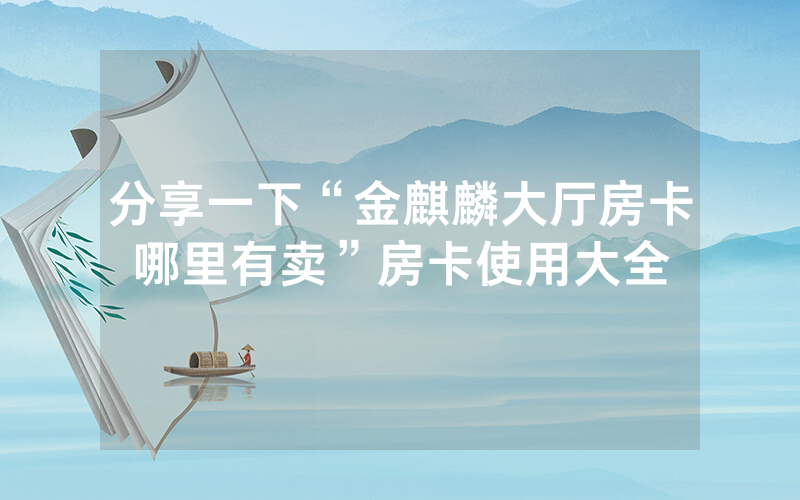 分享一下“金麒麟大厅房卡哪里有卖”房卡使用大全