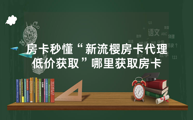 房卡秒懂“新流樱房卡代理低价获取”哪里获取房卡