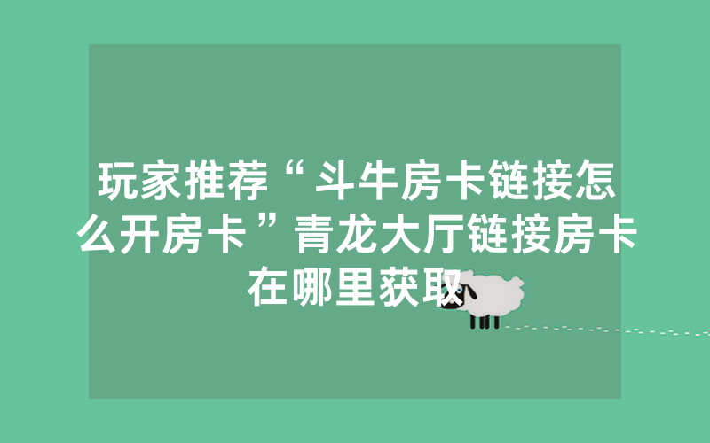 玩家推荐“斗牛房卡链接怎么开房卡”青龙大厅链接房卡在哪里获取