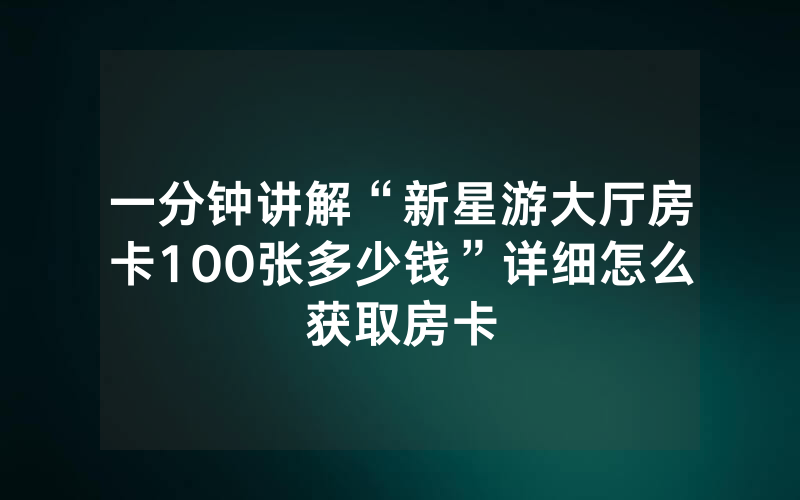 一分钟讲解“新星游大厅房卡100张多少钱”详细怎么获取房卡