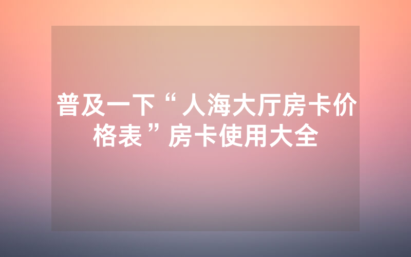 普及一下“人海大厅房卡价格表”房卡使用大全