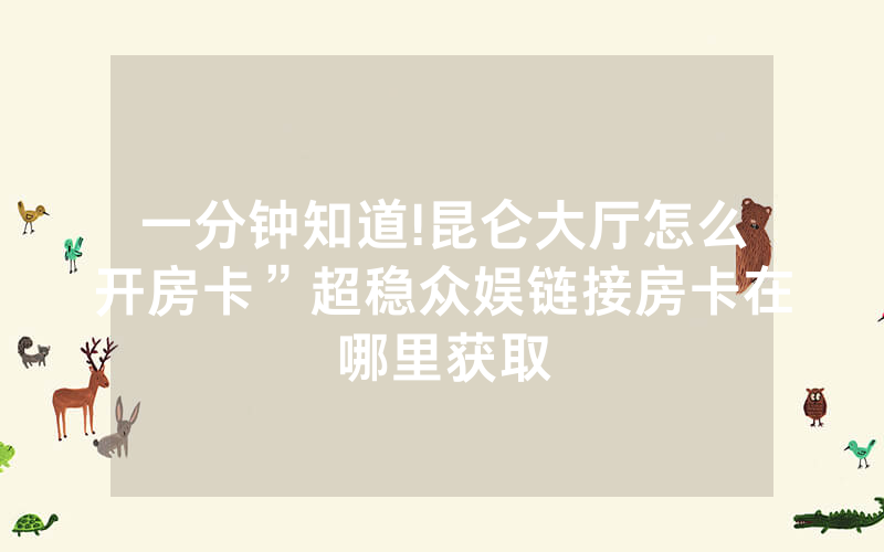 一分钟知道!昆仑大厅怎么开房卡”超稳众娱链接房卡在哪里获取