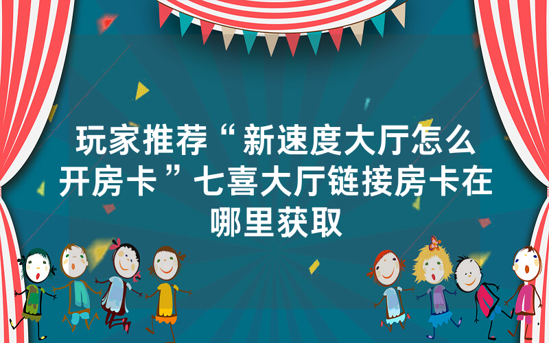 玩家推荐“新速度大厅怎么开房卡”七喜大厅链接房卡在哪里获取