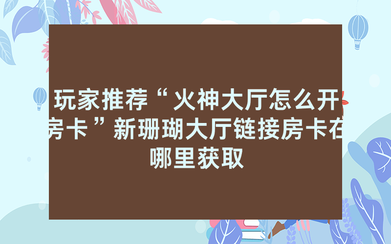 玩家推荐“火神大厅怎么开房卡”新珊瑚大厅链接房卡在哪里获取