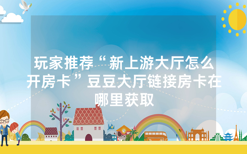 玩家推荐“新上游大厅怎么开房卡”豆豆大厅链接房卡在哪里获取