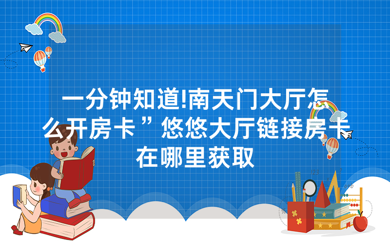 一分钟知道!南天门大厅怎么开房卡”悠悠大厅链接房卡在哪里获取