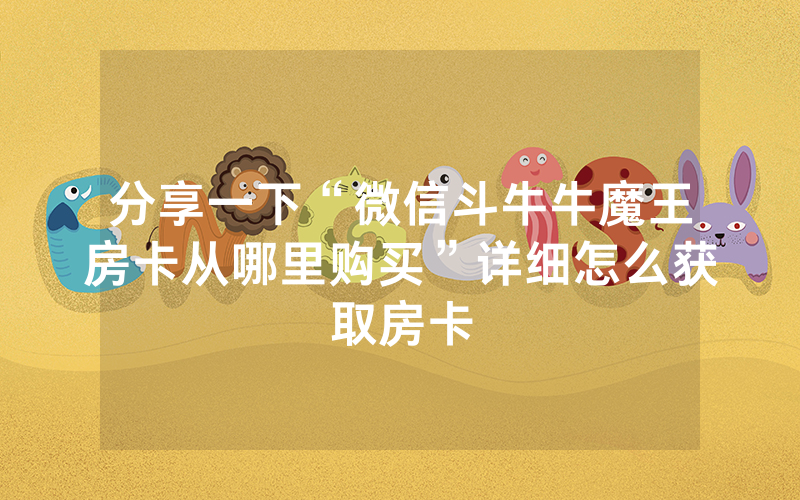 分享一下“微信斗牛牛魔王房卡从哪里购买”详细怎么获取房卡