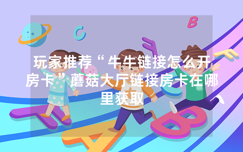 玩家推荐“牛牛链接怎么开房卡”蘑菇大厅链接房卡在哪里获取