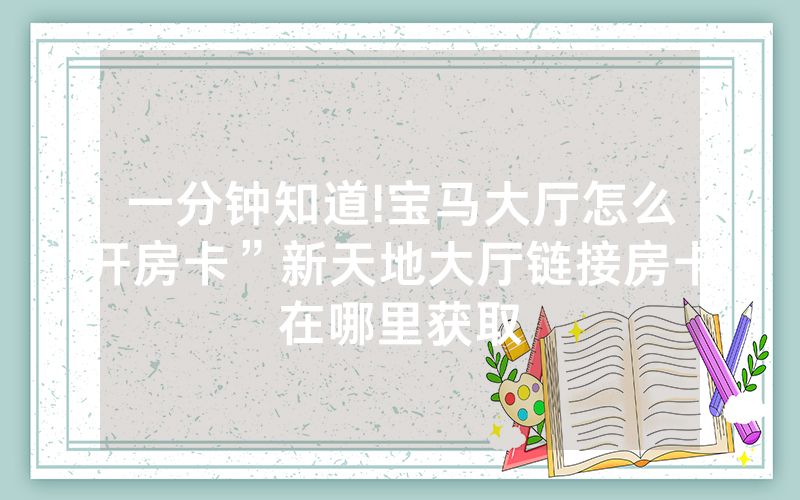 一分钟知道!宝马大厅怎么开房卡”新天地大厅链接房卡在哪里获取