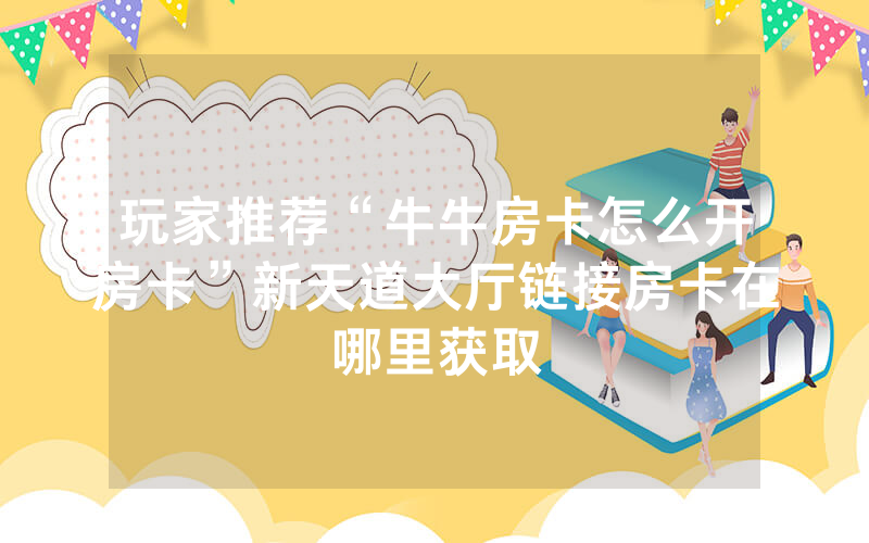 玩家推荐“牛牛房卡怎么开房卡”新天道大厅链接房卡在哪里获取