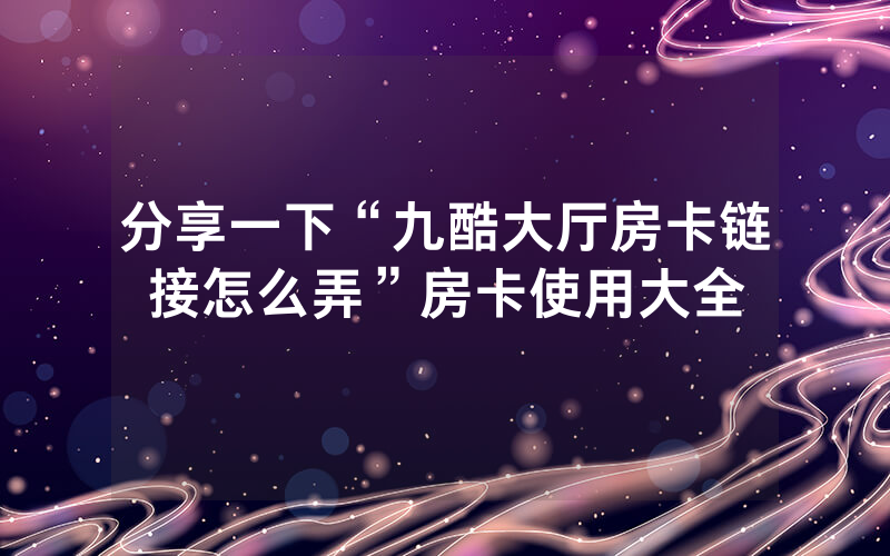 分享一下“九酷大厅房卡链接怎么弄”房卡使用大全