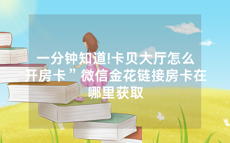一分钟知道!卡贝大厅怎么开房卡”微信金花链接房卡在哪里获取